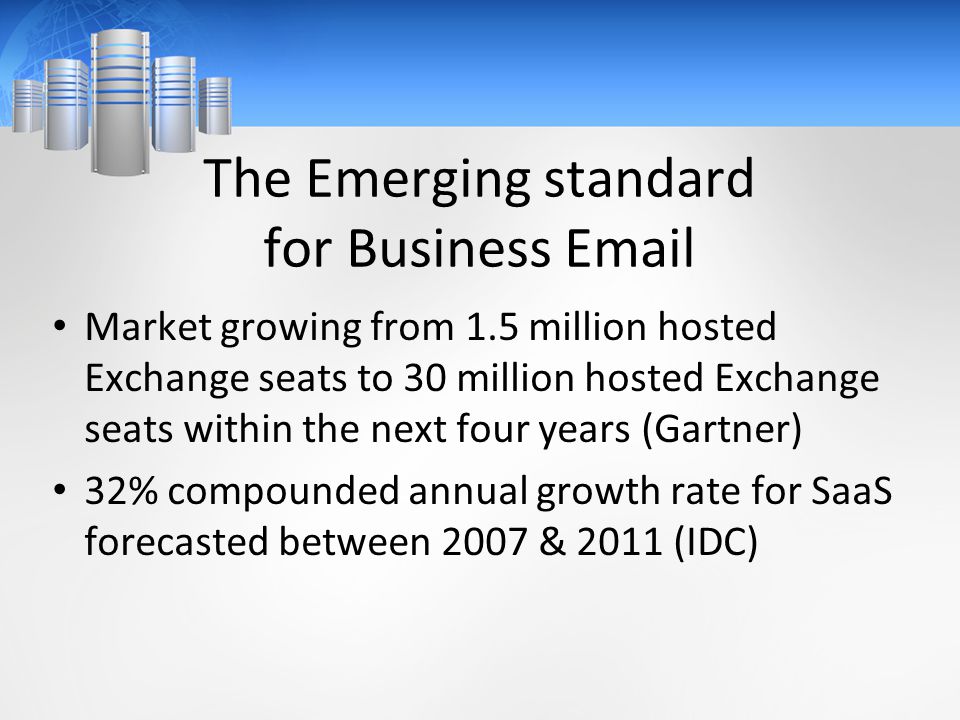 The Emerging standard for Business  Market growing from 1.5 million hosted Exchange seats to 30 million hosted Exchange seats within the next four years (Gartner) 32% compounded annual growth rate for SaaS forecasted between 2007 & 2011 (IDC)