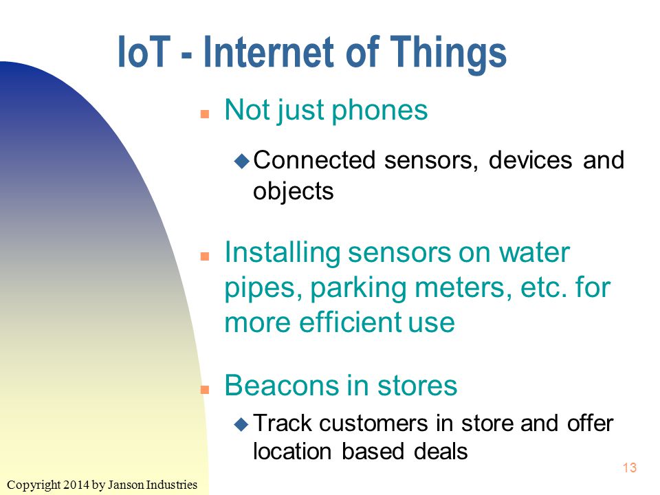 Copyright 2014 by Janson Industries 13 IoT - Internet of Things n Not just phones u Connected sensors, devices and objects n Installing sensors on water pipes, parking meters, etc.