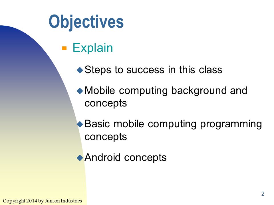 Copyright 2014 by Janson Industries 2 Objectives ▀ Explain u Steps to success in this class u Mobile computing background and concepts u Basic mobile computing programming concepts u Android concepts