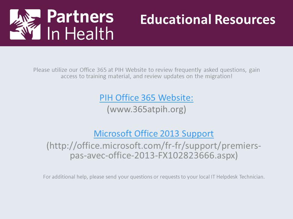 Educational Resources Please utilize our Office 365 at PIH Website to review frequently asked questions, gain access to training material, and review updates on the migration.