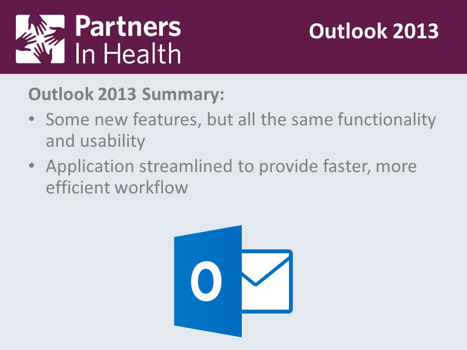 Outlook 2013 Summary: Some new features, but all the same functionality and usability Application streamlined to provide faster, more efficient workflow Outlook 2013