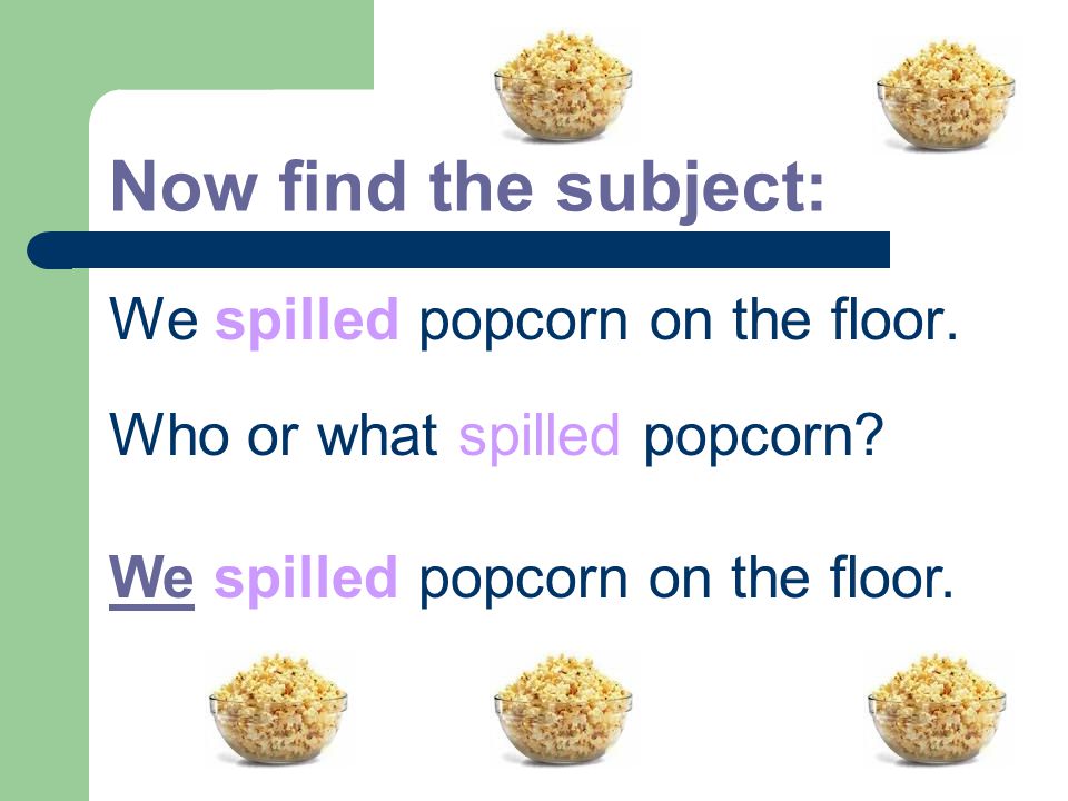 Now find the subject: We spilled popcorn on the floor.