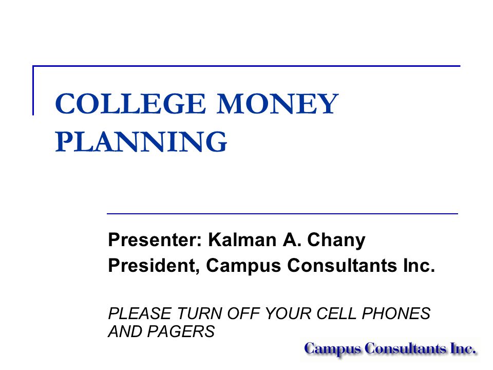 COLLEGE MONEY PLANNING Presenter: Kalman A. Chany President, Campus Consultants Inc.