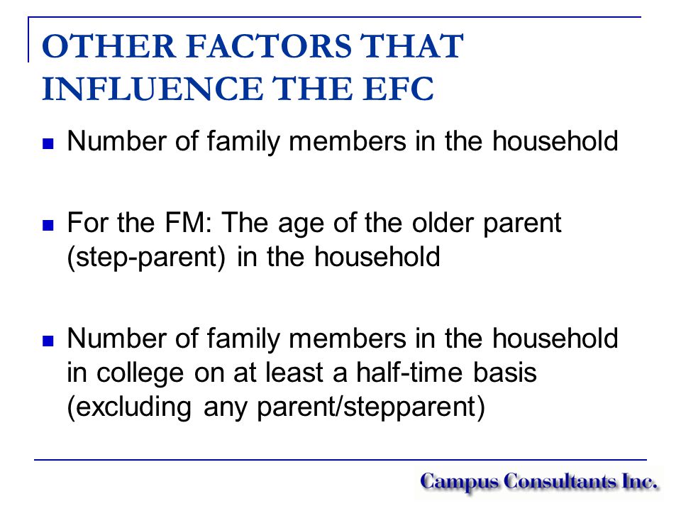 OTHER FACTORS THAT INFLUENCE THE EFC Number of family members in the household For the FM: The age of the older parent (step-parent) in the household Number of family members in the household in college on at least a half-time basis (excluding any parent/stepparent)