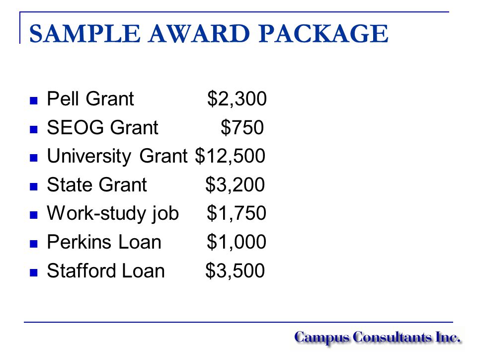 SAMPLE AWARD PACKAGE Pell Grant $2,300 SEOG Grant $750 University Grant $12,500 State Grant $3,200 Work-study job $1,750 Perkins Loan $1,000 Stafford Loan $3,500