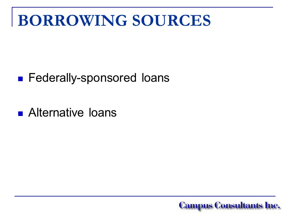 BORROWING SOURCES Federally-sponsored loans Alternative loans