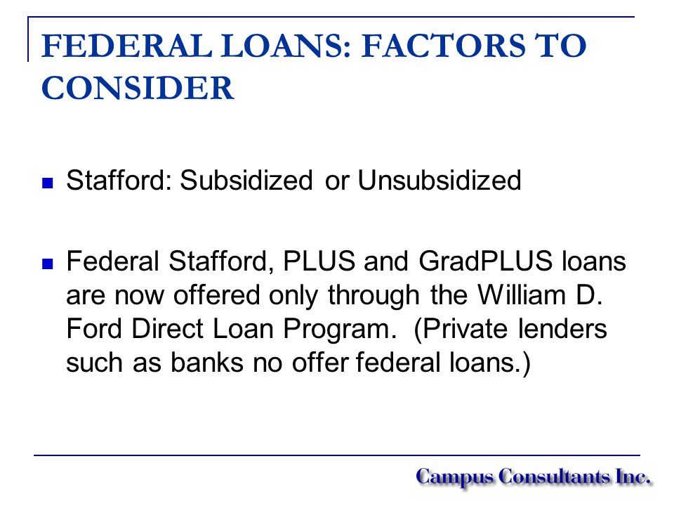 FEDERAL LOANS: FACTORS TO CONSIDER Stafford: Subsidized or Unsubsidized Federal Stafford, PLUS and GradPLUS loans are now offered only through the William D.