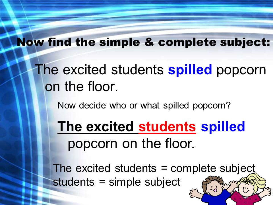 Now find the simple & complete subject: The excited students spilled popcorn on the floor.