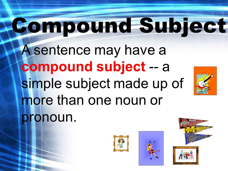 Compound Subject A sentence may have a compound subject -- a simple subject made up of more than one noun or pronoun.