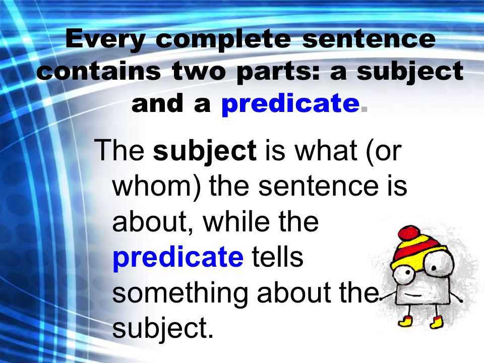 Every complete sentence contains two parts: a subject and a predicate.