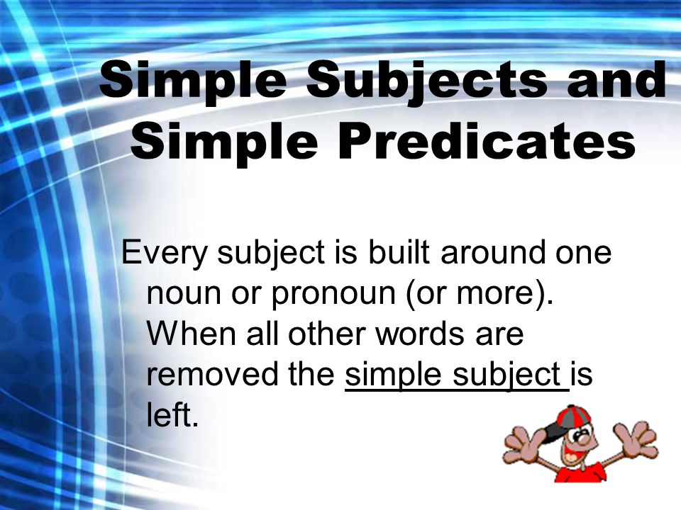 Simple Subjects and Simple Predicates simple subject Every subject is built around one noun or pronoun (or more).