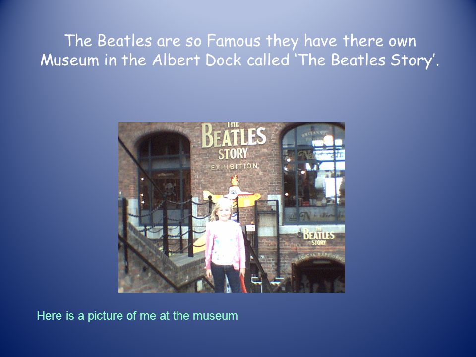 The Beatles are so Famous they have there own Museum in the Albert Dock called ‘The Beatles Story’.