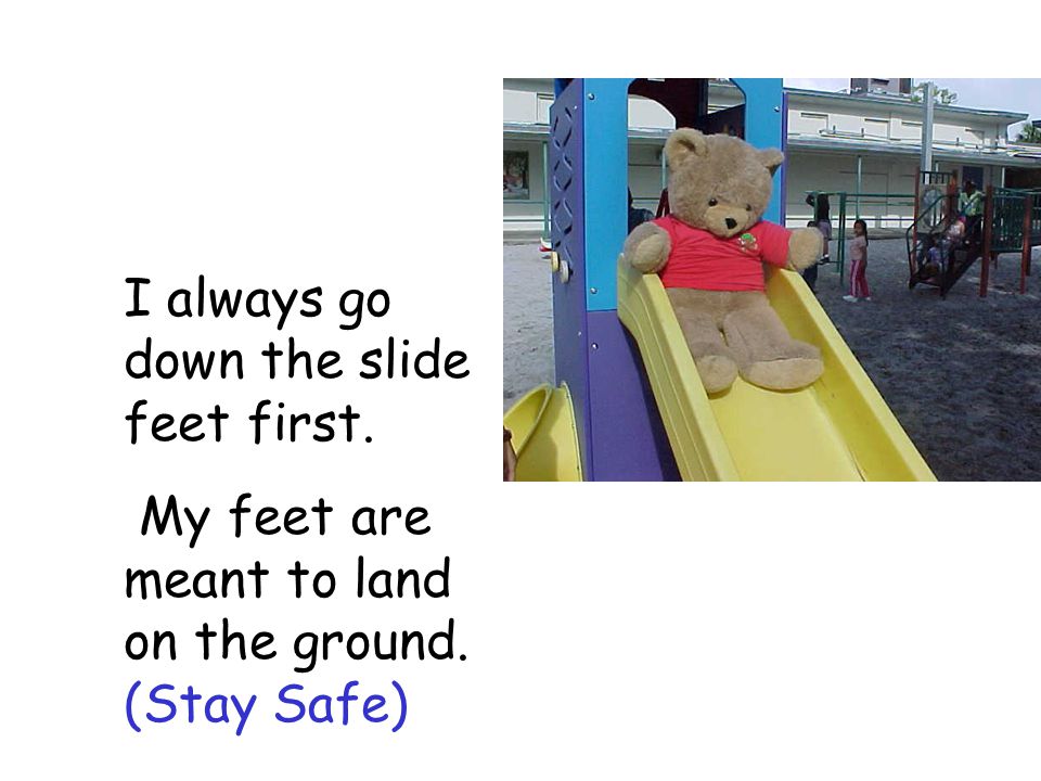 I always go down the slide feet first. My feet are meant to land on the ground. (Stay Safe)