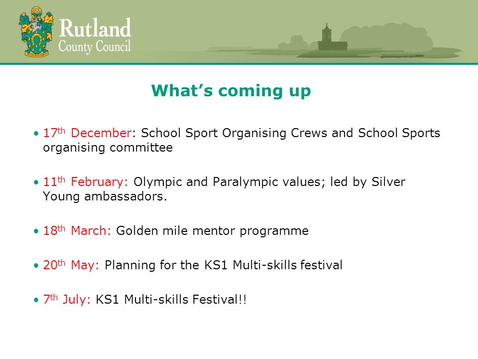 What’s coming up 17 th December: School Sport Organising Crews and School Sports organising committee 11 th February: Olympic and Paralympic values; led by Silver Young ambassadors.