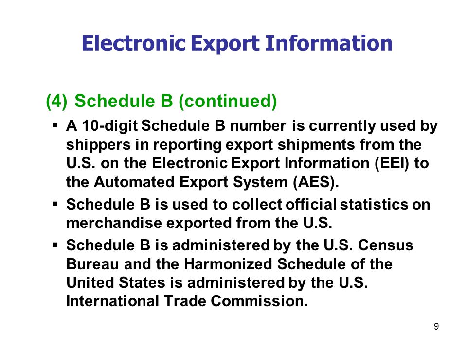 9 Electronic Export Information (4) Schedule B (continued)  A 10-digit Schedule B number is currently used by shippers in reporting export shipments from the U.S.