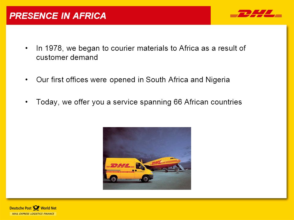 In 1978, we began to courier materials to Africa as a result of customer demand Our first offices were opened in South Africa and Nigeria Today, we offer you a service spanning 66 African countries PRESENCE IN AFRICA
