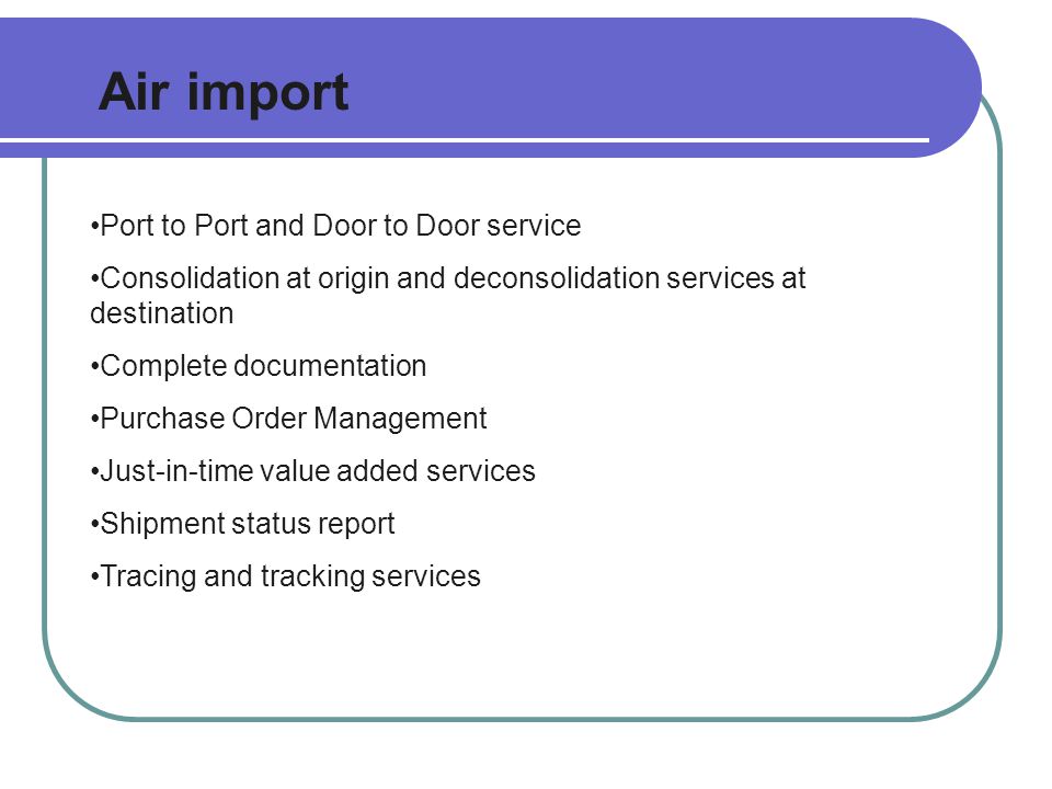 Air import Port to Port and Door to Door service Consolidation at origin and deconsolidation services at destination Complete documentation Purchase Order Management Just-in-time value added services Shipment status report Tracing and tracking services