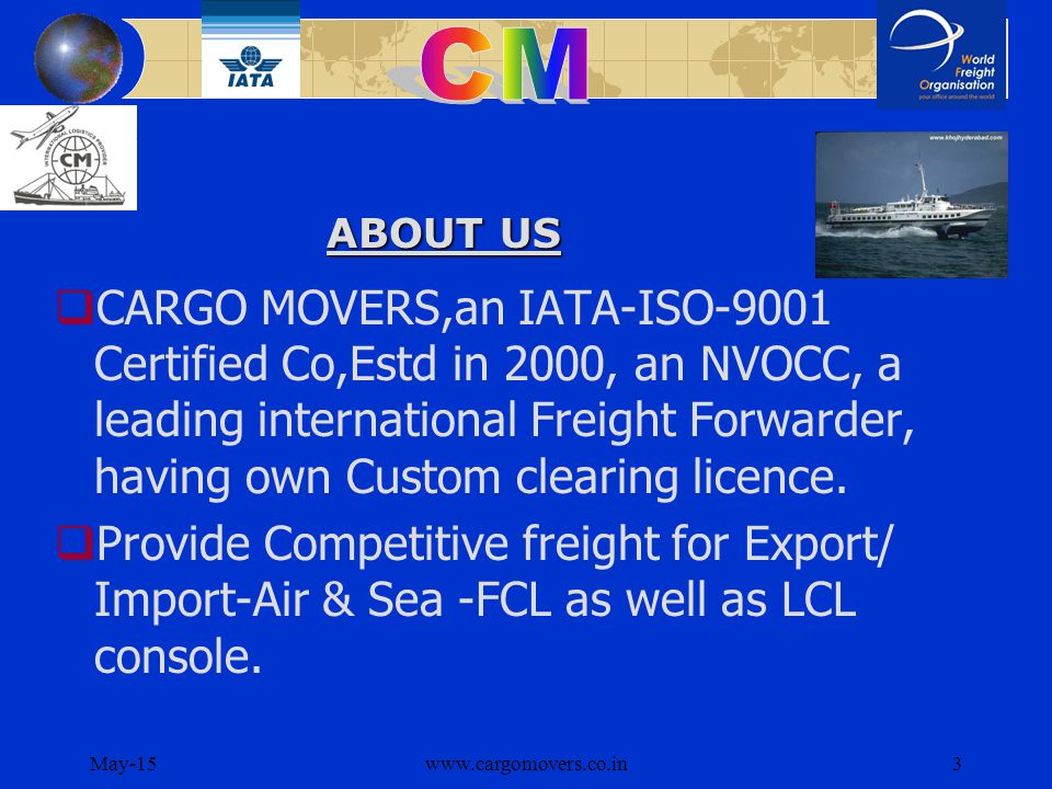 May-15www.cargomovers.co.in3  CARGO MOVERS,an IATA-ISO-9001 Certified Co,Estd in 2000, an NVOCC, a leading international Freight Forwarder, having own Custom clearing licence.