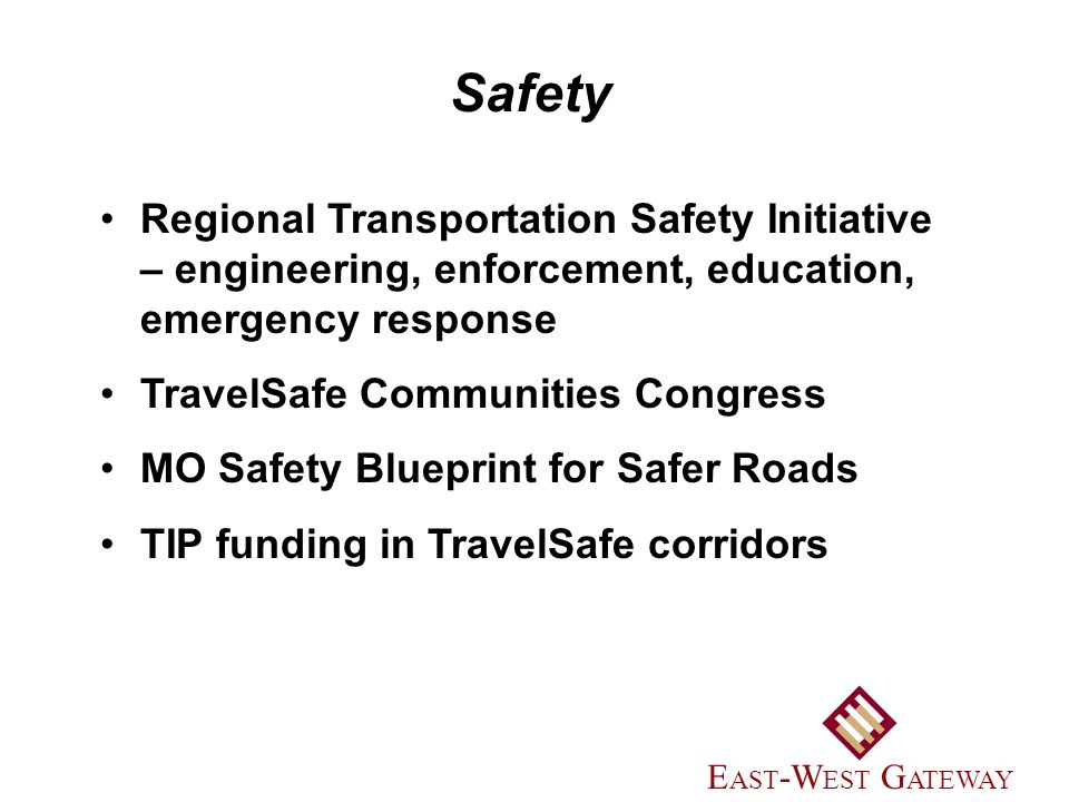 Regional Transportation Safety Initiative – engineering, enforcement, education, emergency response TravelSafe Communities Congress MO Safety Blueprint for Safer Roads TIP funding in TravelSafe corridors Safety E AST -W EST G ATEWAY