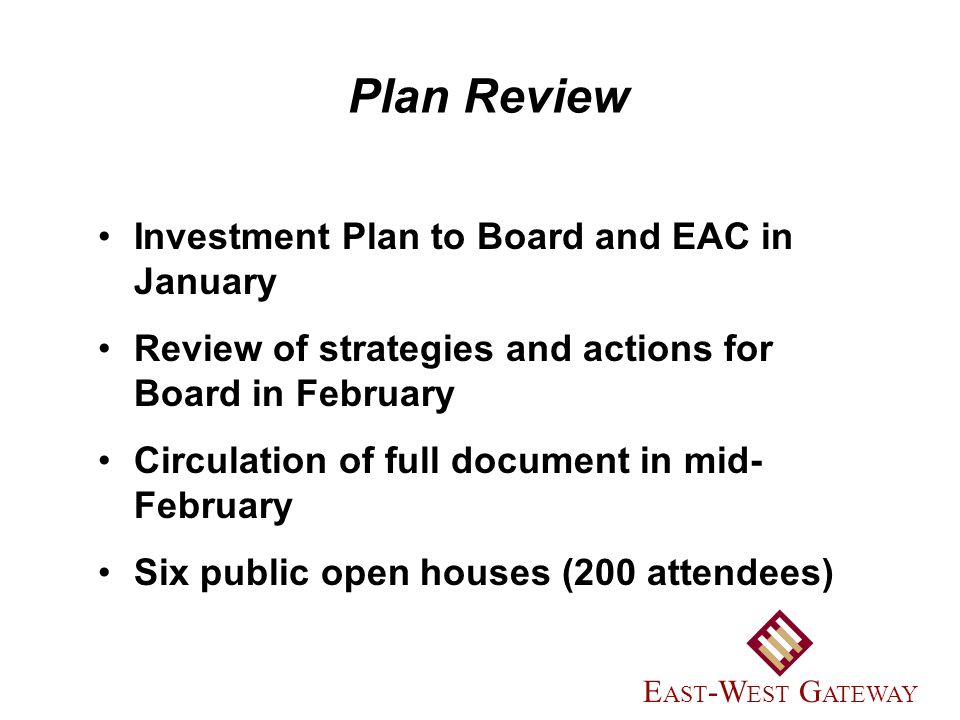Investment Plan to Board and EAC in January Review of strategies and actions for Board in February Circulation of full document in mid- February Six public open houses (200 attendees) Plan Review E AST -W EST G ATEWAY