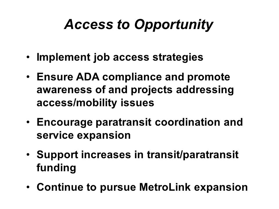 Implement job access strategies Ensure ADA compliance and promote awareness of and projects addressing access/mobility issues Encourage paratransit coordination and service expansion Support increases in transit/paratransit funding Continue to pursue MetroLink expansion Access to Opportunity