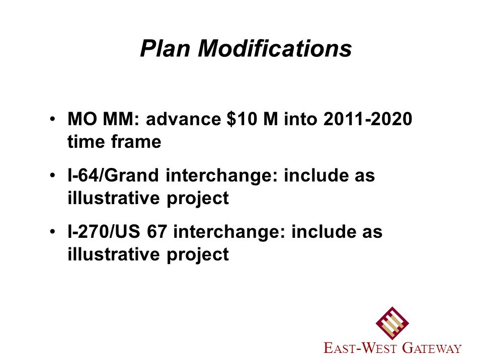 MO MM: advance $10 M into time frame I-64/Grand interchange: include as illustrative project I-270/US 67 interchange: include as illustrative project Plan Modifications E AST -W EST G ATEWAY