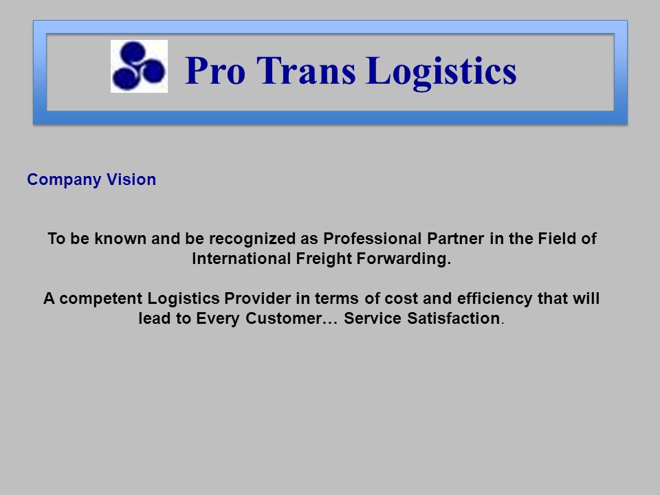 Pro Trans Logistics Company Vision To be known and be recognized as Professional Partner in the Field of International Freight Forwarding.