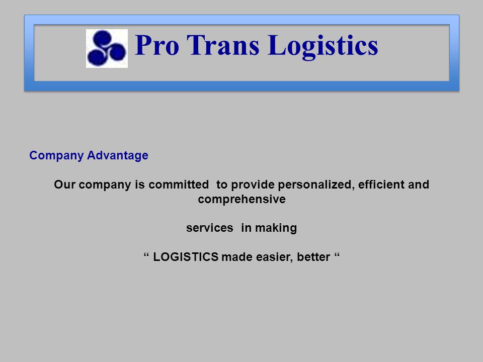 Company Advantage Our company is committed to provide personalized, efficient and comprehensive services in making LOGISTICS made easier, better Pro Trans Logistics