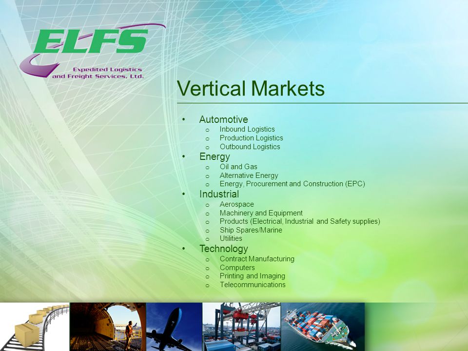 Vertical Markets Automotive o Inbound Logistics o Production Logistics o Outbound Logistics Energy o Oil and Gas o Alternative Energy o Energy, Procurement and Construction (EPC) Industrial o Aerospace o Machinery and Equipment o Products (Electrical, Industrial and Safety supplies) o Ship Spares/Marine o Utilities Technology o Contract Manufacturing o Computers o Printing and Imaging o Telecommunications