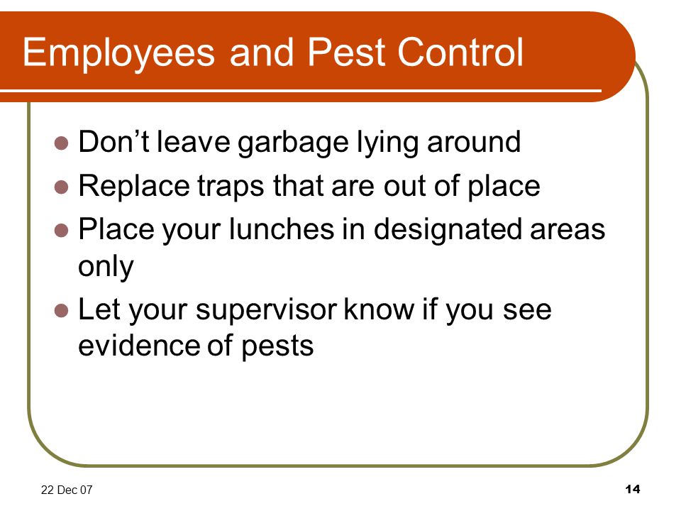22 Dec 0714 Employees and Pest Control Don’t leave garbage lying around Replace traps that are out of place Place your lunches in designated areas only Let your supervisor know if you see evidence of pests