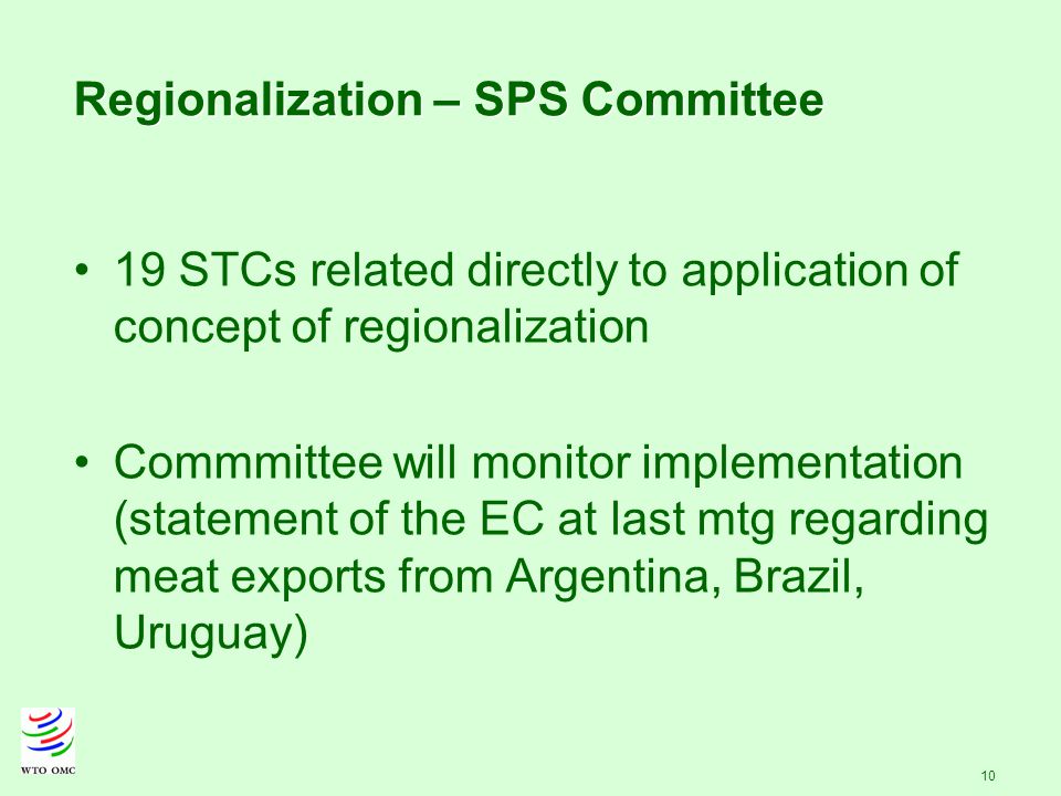 10 Regionalization – SPS Committee 19 STCs related directly to application of concept of regionalization Commmittee will monitor implementation (statement of the EC at last mtg regarding meat exports from Argentina, Brazil, Uruguay)