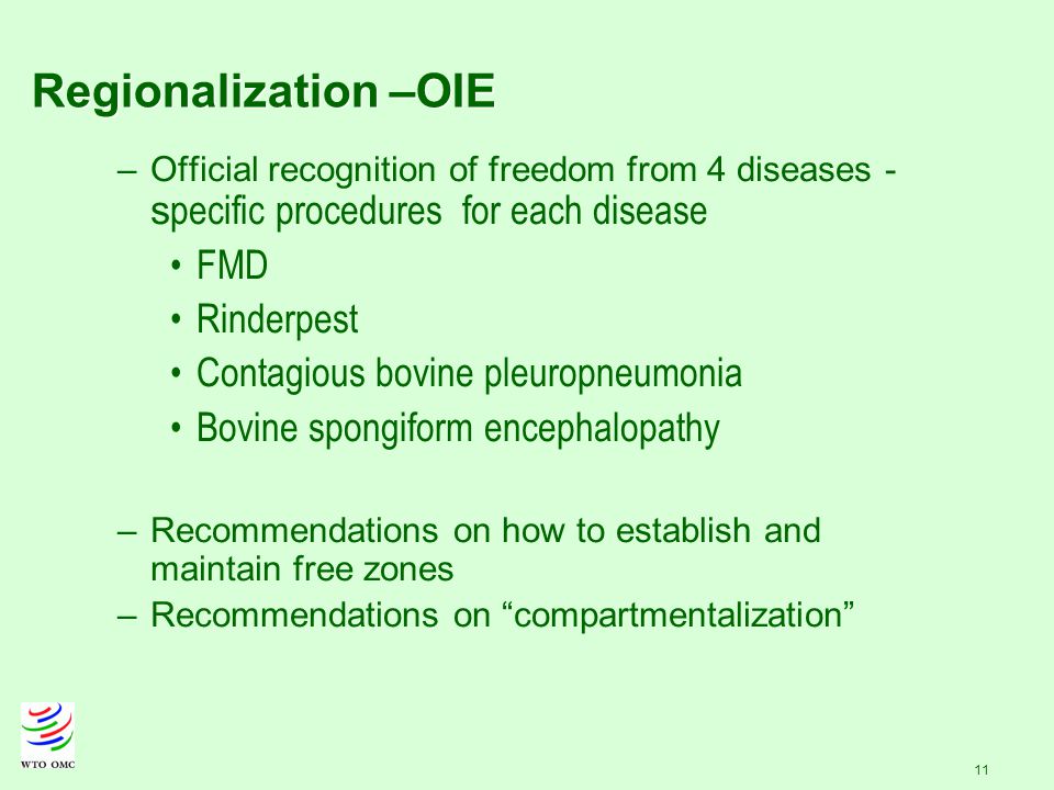 11 –Official recognition of freedom from 4 diseases - s pecific procedures for each disease FMD Rinderpest Contagious bovine pleuropneumonia Bovine spongiform encephalopathy –Recommendations on how to establish and maintain free zones –Recommendations on compartmentalization Regionalization –OIE
