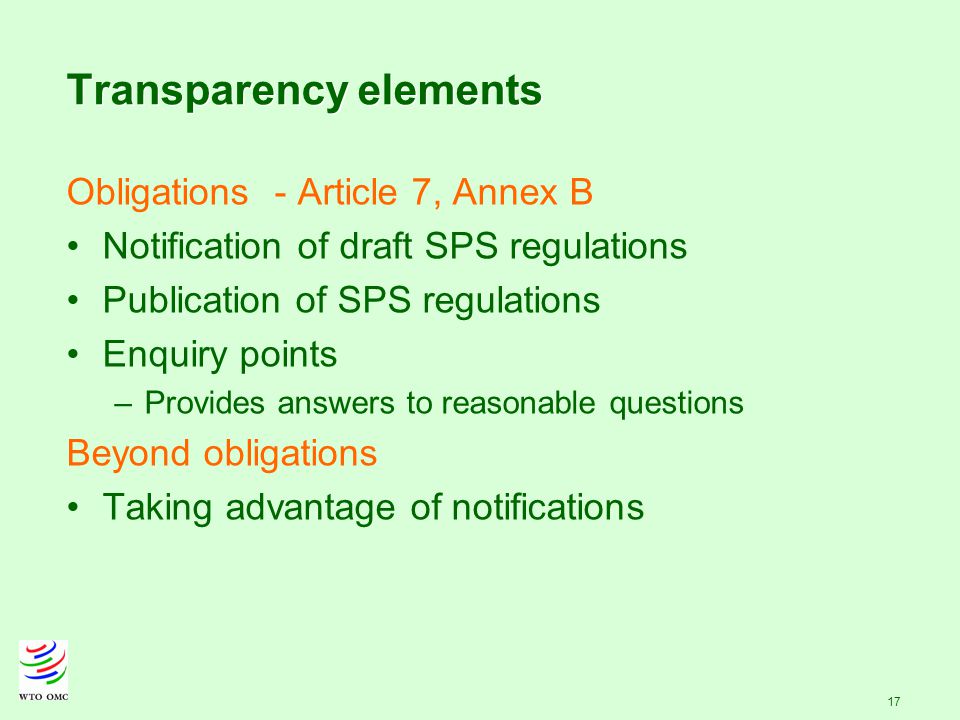 17 Transparency elements Obligations - Article 7, Annex B Notification of draft SPS regulations Publication of SPS regulations Enquiry points –Provides answers to reasonable questions Beyond obligations Taking advantage of notifications