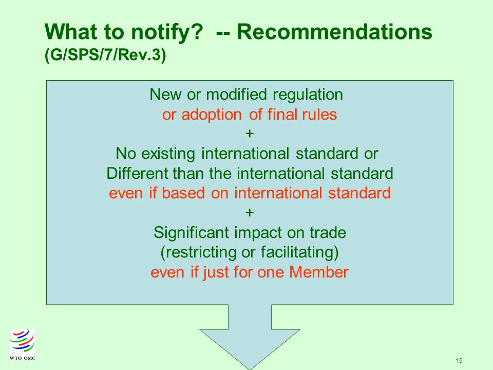 19 New or modified regulation or adoption of final rules + No existing international standard or Different than the international standard even if based on international standard + Significant impact on trade (restricting or facilitating) even if just for one Member What to notify.