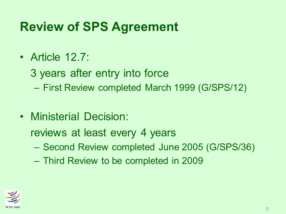 2 Review of SPS Agreement Article 12.7: 3 years after entry into force –First Review completed March 1999 (G/SPS/12) Ministerial Decision: reviews at least every 4 years –Second Review completed June 2005 (G/SPS/36) –Third Review to be completed in 2009