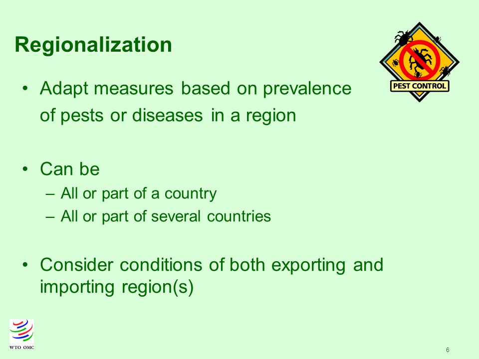 6 Regionalization Adapt measures based on prevalence of pests or diseases in a region Can be –All or part of a country –All or part of several countries Consider conditions of both exporting and importing region(s)