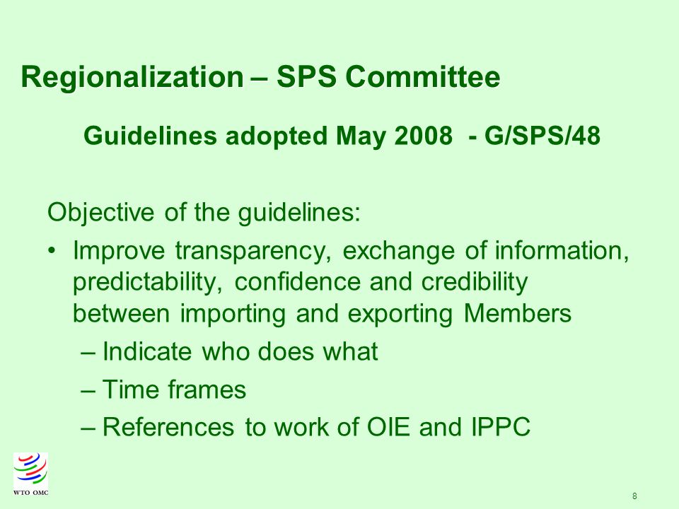 8 Regionalization – SPS Committee Guidelines adopted May G/SPS/48 Objective of the guidelines: Improve transparency, exchange of information, predictability, confidence and credibility between importing and exporting Members –Indicate who does what –Time frames –References to work of OIE and IPPC