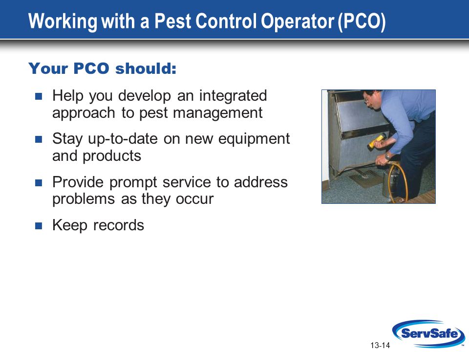 13-14 Working with a Pest Control Operator (PCO) Your PCO should: Help you develop an integrated approach to pest management Stay up-to-date on new equipment and products Provide prompt service to address problems as they occur Keep records