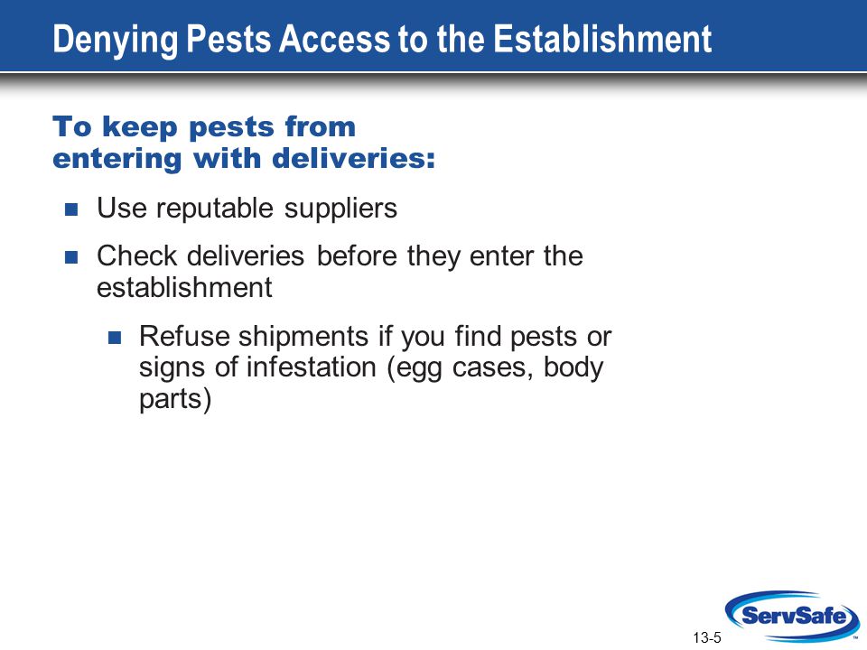 13-5 Denying Pests Access to the Establishment To keep pests from entering with deliveries: Use reputable suppliers Check deliveries before they enter the establishment Refuse shipments if you find pests or signs of infestation (egg cases, body parts)