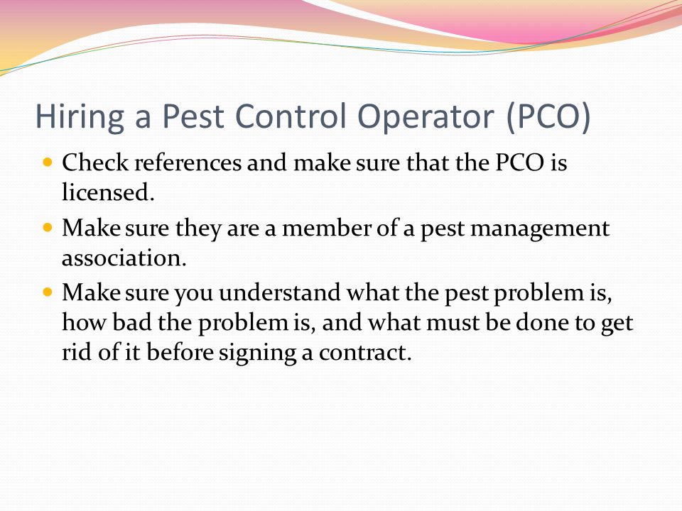Hiring a Pest Control Operator (PCO) Check references and make sure that the PCO is licensed.