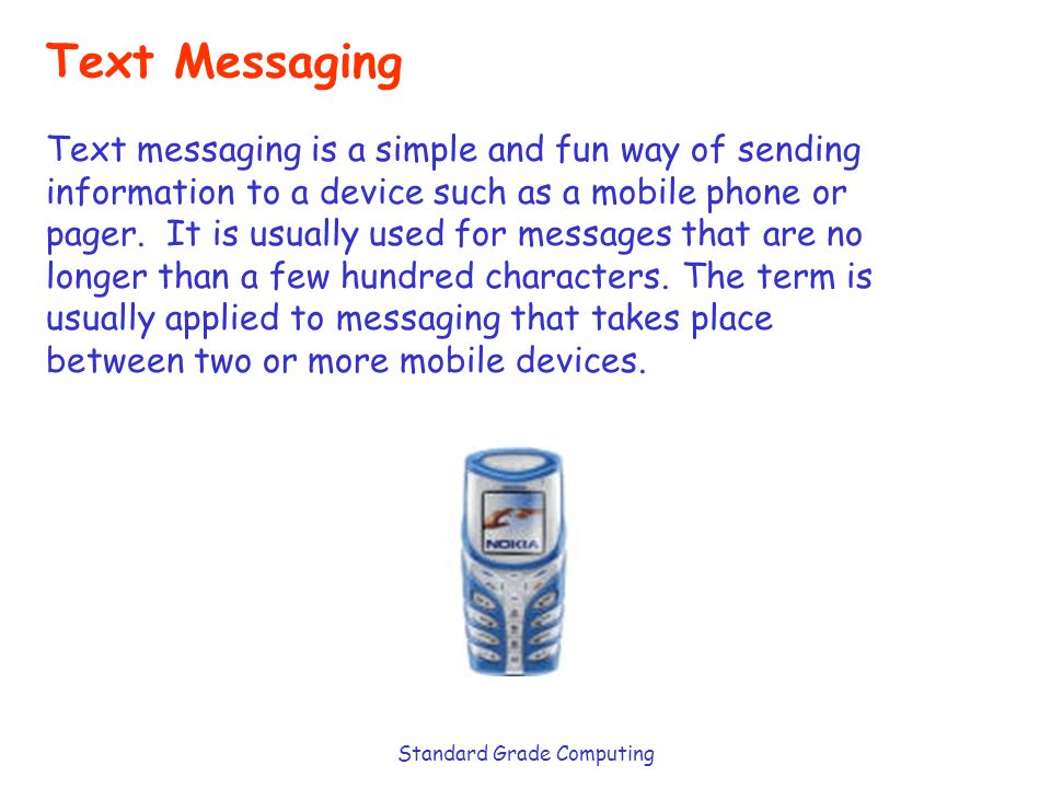 Standard Grade Computing Text Messaging Text messaging is a simple and fun way of sending information to a device such as a mobile phone or pager.