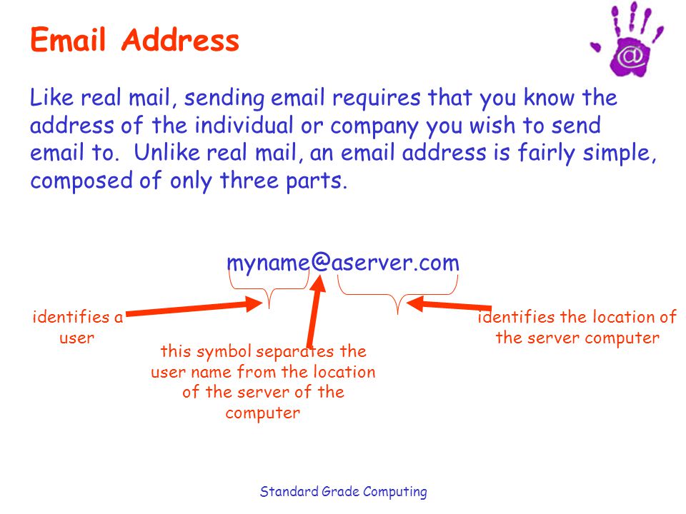 Standard Grade Computing  Address Like real mail, sending  requires that you know the address of the individual or company you wish to send  to.
