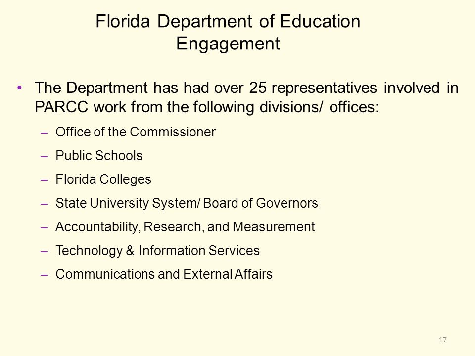 Florida Department of Education Engagement The Department has had over 25 representatives involved in PARCC work from the following divisions/ offices: –Office of the Commissioner –Public Schools –Florida Colleges –State University System/ Board of Governors –Accountability, Research, and Measurement –Technology & Information Services –Communications and External Affairs 17