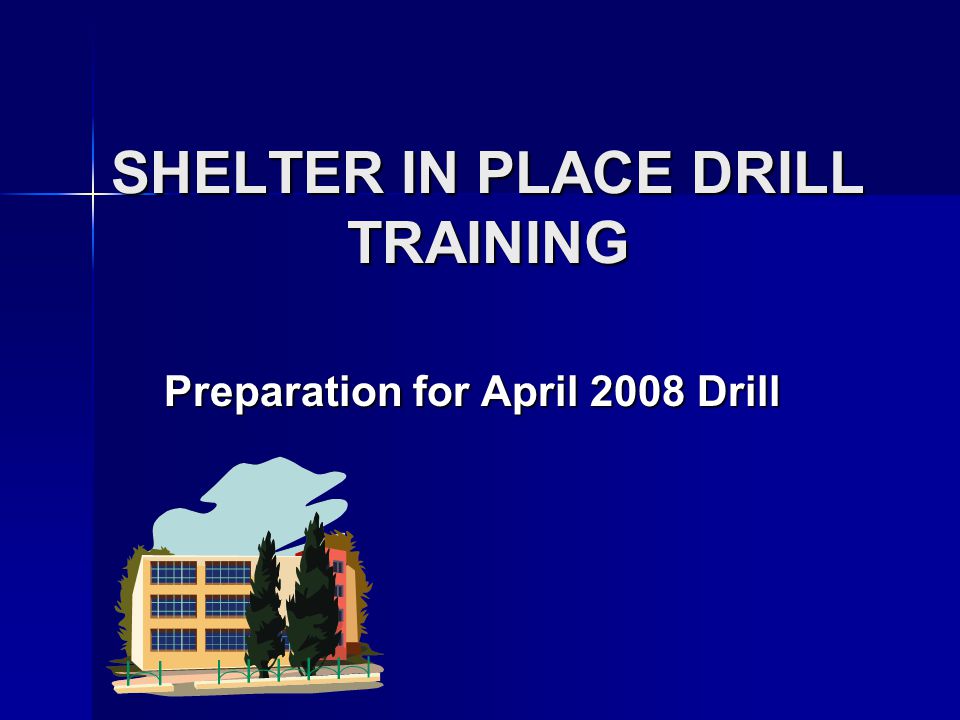 SHELTER IN PLACE DRILL TRAINING Preparation for April 2008 Drill