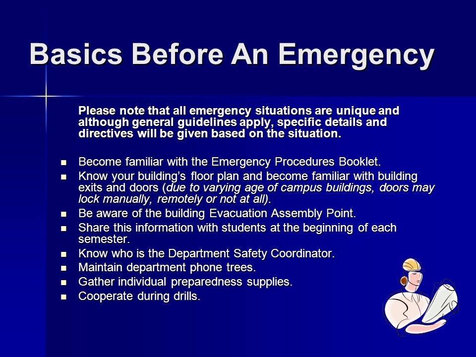 Basics Before An Emergency Please note that all emergency situations are unique and although general guidelines apply, specific details and directives will be given based on the situation.