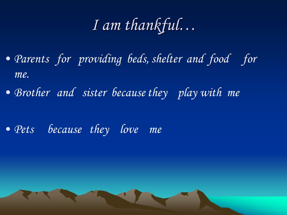 I am thankful… Parents for providing beds, shelter and food for me.