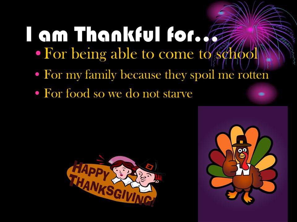 I am Thankful for… For being able to come to school For my family because they spoil me rotten For food so we do not starve