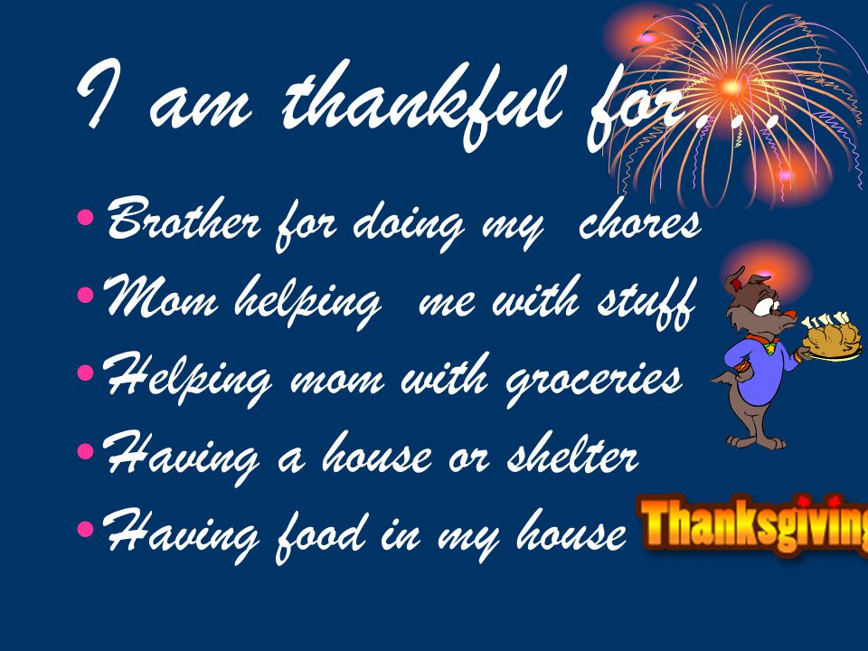I am thankful for… Brother for doing my chores Mom helping me with stuff Helping mom with groceries Having a house or shelter Having food in my house