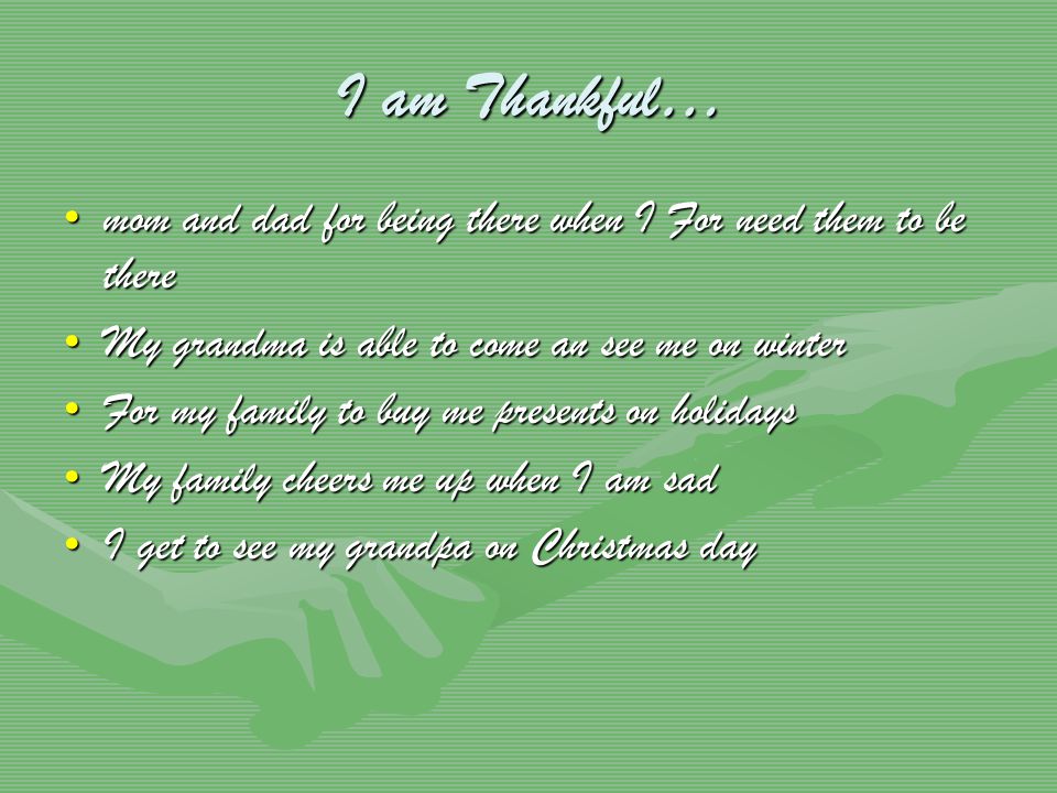I am Thankful… mom and dad for being there when I For need them to be theremom and dad for being there when I For need them to be there My grandma is able to come an see me on winterMy grandma is able to come an see me on winter For my family to buy me presents on holidaysFor my family to buy me presents on holidays My family cheers me up when I am sadMy family cheers me up when I am sad I get to see my grandpa on Christmas dayI get to see my grandpa on Christmas day
