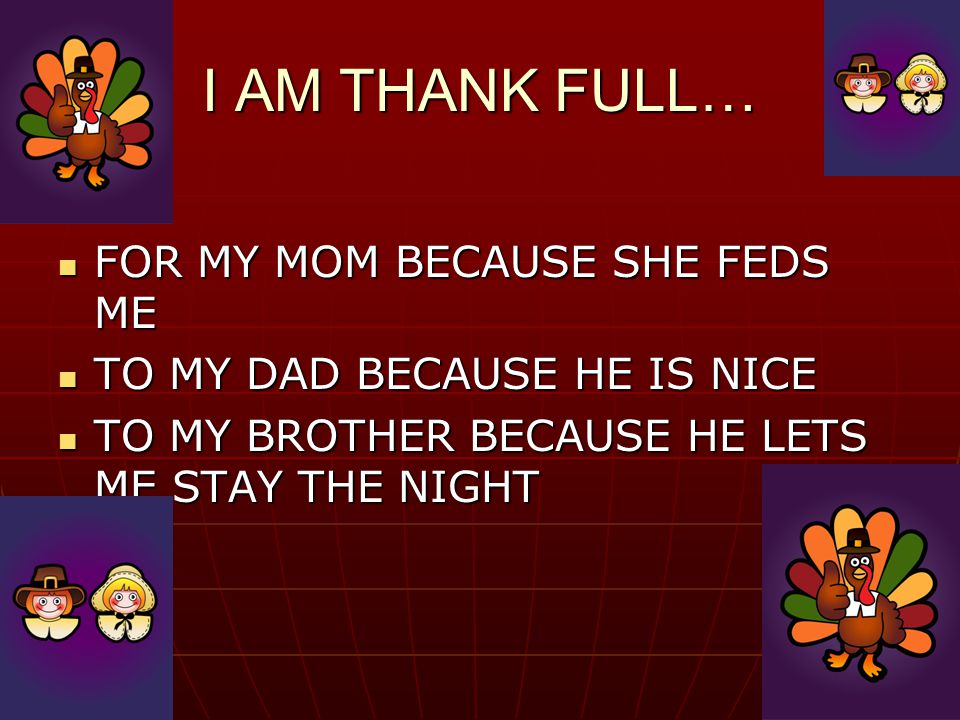 I AM THANK FULL… FOR MY MOM BECAUSE SHE FEDS ME FOR MY MOM BECAUSE SHE FEDS ME TO MY DAD BECAUSE HE IS NICE TO MY DAD BECAUSE HE IS NICE TO MY BROTHER BECAUSE HE LETS ME STAY THE NIGHT TO MY BROTHER BECAUSE HE LETS ME STAY THE NIGHT